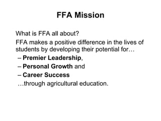 FFA Mission What is FFA all about? FFA makes a positive difference in the lives of students by developing their potential for… Premier Leadership , Personal Growth  and Career Success …through agricultural education. 