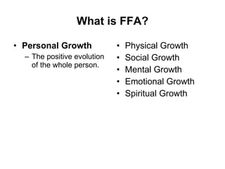 What is FFA? Personal Growth The positive evolution of the whole person. Physical Growth Social Growth Mental Growth Emotional Growth Spiritual Growth 
