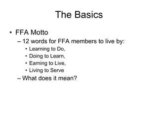 The Basics FFA Motto 12 words for FFA members to live by: Learning to Do, Doing to Learn, Earning to Live, Living to Serve What does it mean? 