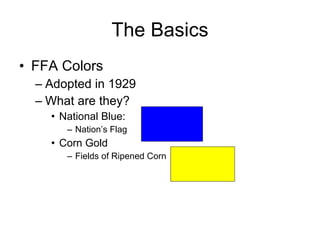 The Basics FFA Colors Adopted in 1929 What are they? National Blue: Nation’s Flag Corn Gold Fields of Ripened Corn 