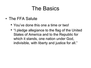 The Basics The FFA Salute You’ve done this one a time or two! “ I pledge allegiance to the flag of the United States of America and to the Republic for which it stands, one nation under God, indivisible, with liberty and justice for all.” 