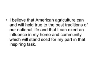 I believe that American agriculture can and will hold true to the best traditions of our national life and that I can exert an influence in my home and community which will stand solid for my part in that inspiring task. 