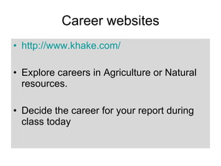 Career websites http://www.khake.com/ Explore careers in Agriculture or Natural resources. Decide the career for your report during class today 