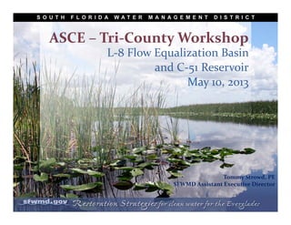 ASCE – Tri‐County Workshop
L‐8 Flow Equalization Basin 
and C‐51 Reservoir
May 10, 2013
Tommy Strowd, PE
SFWMD Assistant Executive Director
 
