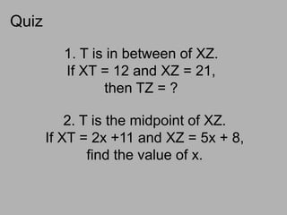 Quiz1. T is in between of XZ. If XT = 12 and XZ = 21, then TZ = ?2. T is the midpoint of XZ. If XT = 2x +11 and XZ = 5x + 8, find the value of x.