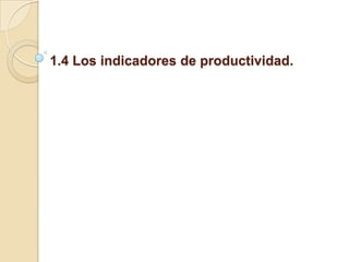 1.4 Los indicadores de productividad.
 
