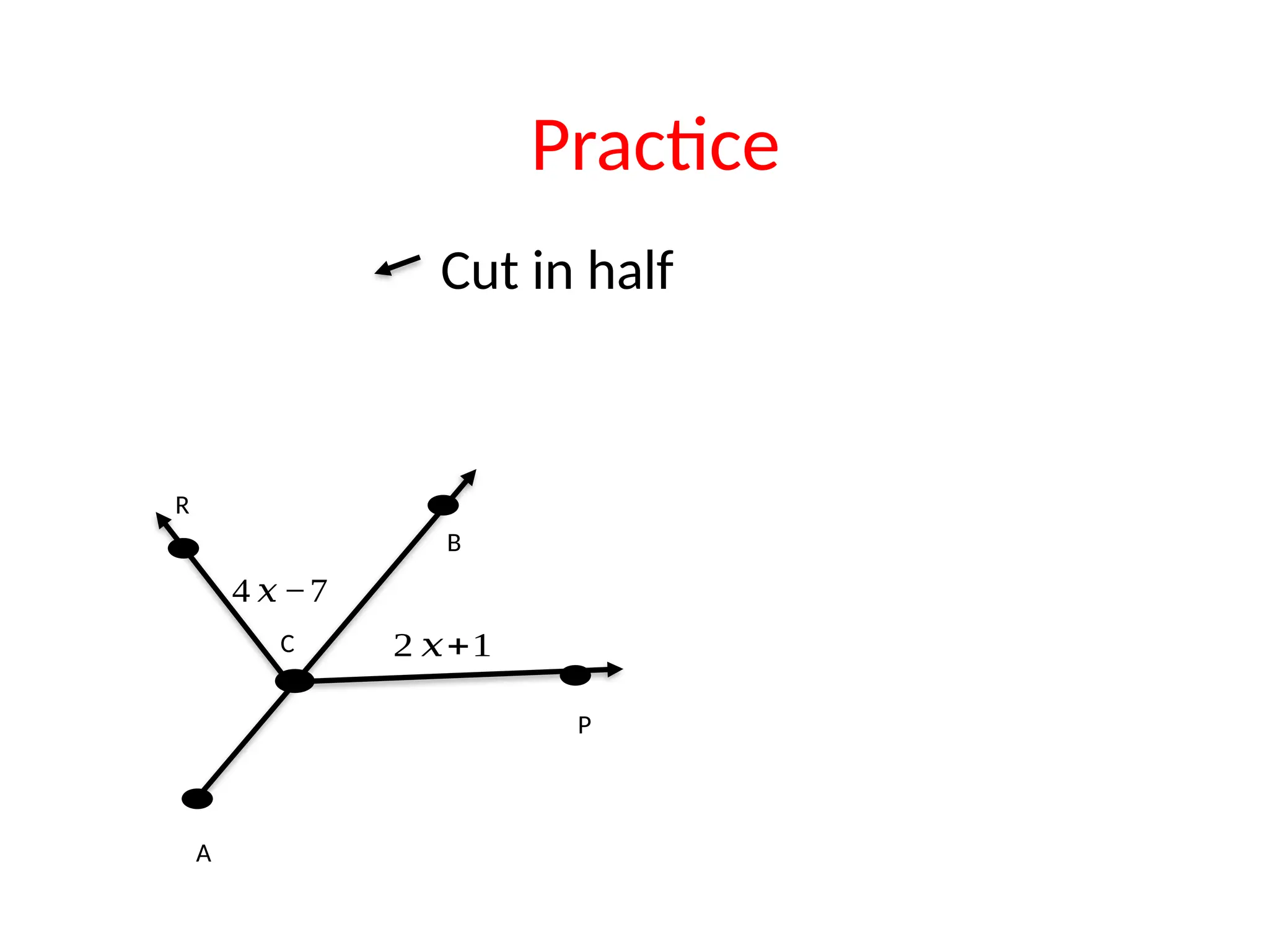 Cut in half
R
P
C
A
B
4 𝑥−7
2 𝑥+1
Practice
 