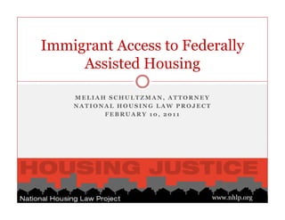 Immigrant Access to Federally
     Assisted Housing

    MELIAH SCHULTZMAN, ATTORNEY
    NATIONAL HOUSING LAW PROJECT
          FEBRUARY 10, 2011




                                   www.nhlp.org
 