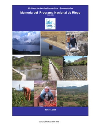 Memoria PRONAR 1996-2005
0
Ministerio de Asuntos Campesinos y Agropecuarios
Memoria del Programa Nacional de Riego
1996-2005
Bolivia , 2005
 