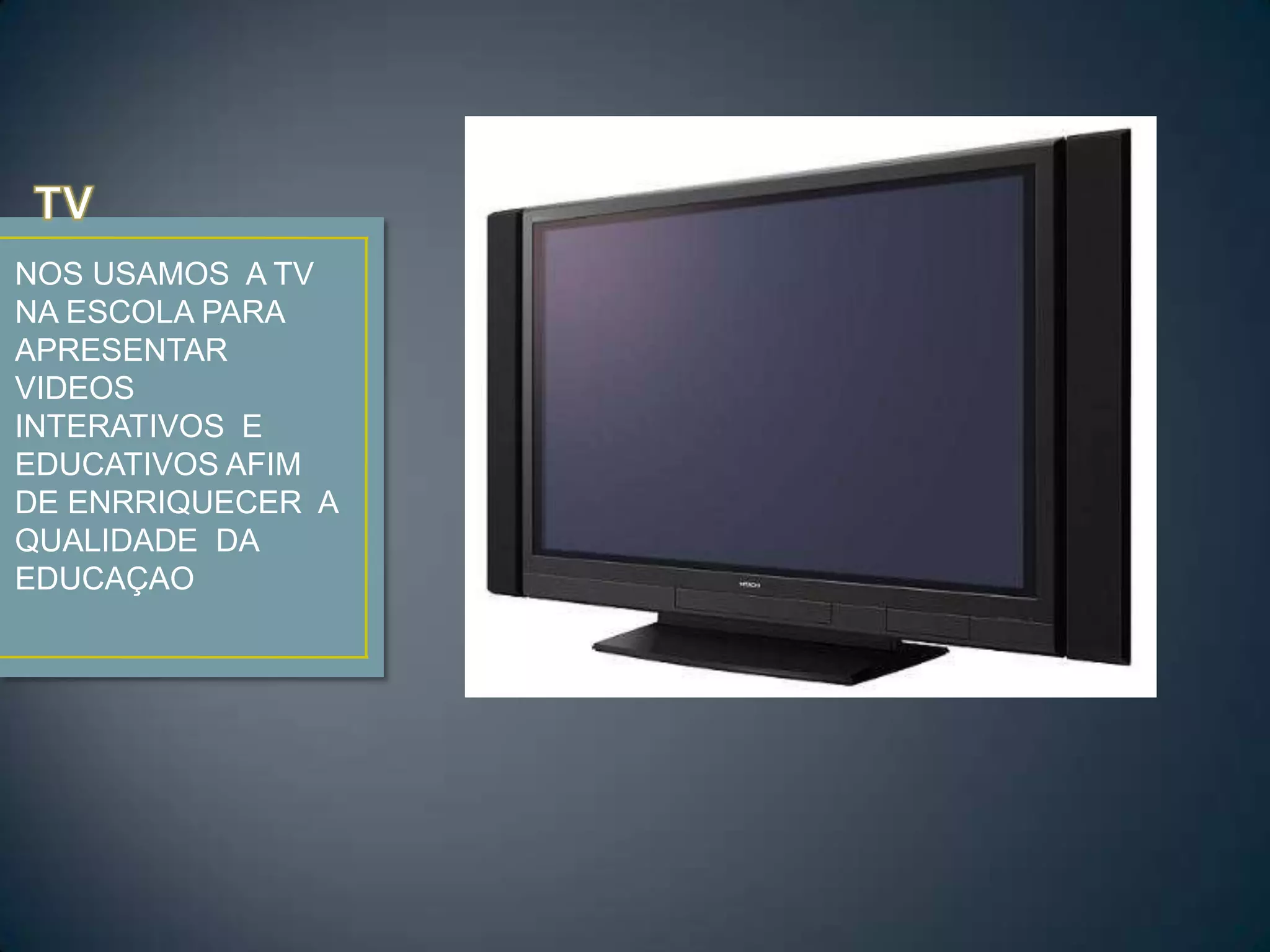 TV NOS USAMOS A TV NA ESCOLA PARA APRESENTAR VIDEOS INTERATIVOS E EDUCATIVOS AFIM DE ENRRIQUECER A QUALIDADE DA EDUCAÇAO