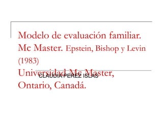 Modelo de evaluación familiar. Mc Master.  Epstein, Bishop y Levin (1983)   Universidad Mc Master,  Ontario, Canadá.  CLAUDIA PEREZ ISLAS 