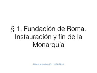 § 1. Fundación de Roma.
Instauración y fin de la
Monarquía
Última actualización: 14.08.2014
 
