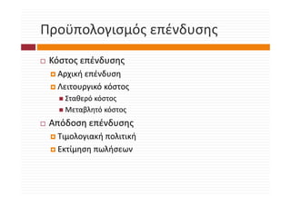 Προϋπολογισμός επένδυσης
Προϋπολογισμός επένδυσης
 Κόστος επένδυσης
  Αρχική επένδυση
  Λειτουργικό κόστος
    Σταθερό κόστος
    Μεταβλητό κόστος
 Απόδοση επένδυσης
 Απόδοση επένδυσης
  Τιμολογιακή πολιτική
  Εκτίμηση πωλήσεων
  Εκτίμηση πωλήσεων
 