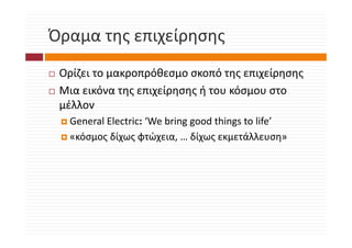 Όραμα της επιχείρησης
Όραμα της επιχείρησης
 Ορίζει το μακροπρόθεσμο σκοπό της επιχείρησης
 Μια εικόνα της επιχείρησης ή του κόσμου στο 
              ης   χ ρη ης ή         μ
 μέλλον
  General Electric: We bring good things to life
  General Electric: ‘We bring good things to life’
  «κόσμος δίχως φτώχεια, … δίχως εκμετάλλευση»
 