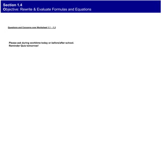 Section 1.4
Objective: Rewrite & Evaluate Formulas and Equations
Questions and Concerns over Worksheet 1.1 - 1.3
Please ask during worktime today or before/after school.
Reminder Quiz tomorrow!
 