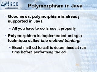 Polymorphism in JavaPolymorphism in Java
• Good news: polymorphism is alreadyGood news: polymorphism is already
supported in Javasupported in Java
• All you have to do is use it properlyAll you have to do is use it properly
• Polymorphism is implemented using aPolymorphism is implemented using a
technique calledtechnique called latelate method bindingmethod binding::
• Exact method to call is determined at runExact method to call is determined at run
time before performing the calltime before performing the call
39
 
