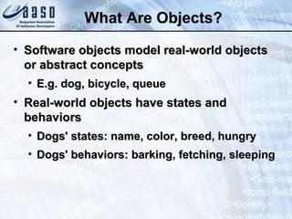 What Are Objects?What Are Objects?
• Software objects model real-world objectsSoftware objects model real-world objects
or...