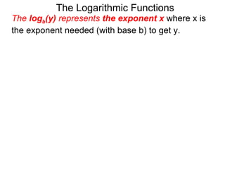 The Logarithmic Functions The  log b (y)  represents  the exponent x   where x is the exponent needed (with base b) to get y.  