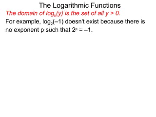 The domain of log b (y) is the set of all y > 0.  For example, log 2 (–1) doesn't exist because there is no exponent p such that 2 p  = –1.  The Logarithmic Functions 