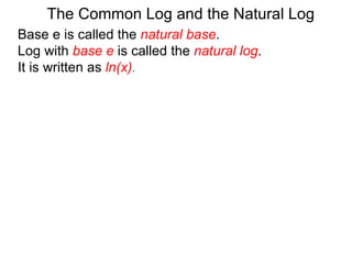 Base e is called the  natural base .  Log with  base e  is called the  natural log . It is written as  ln(x) . The Common Log and the Natural Log 
