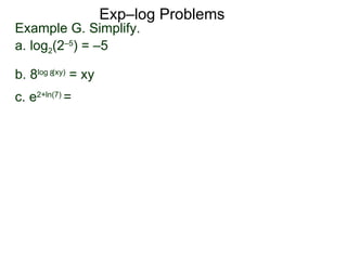 Exp–log Problems Example G. Simplify.  a. log 2 (2 –5 ) = –5 b. 8 log  (xy)  = xy c. e 2 + ln(7)  = 8 