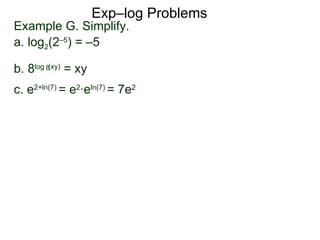 Exp–log Problems Example G. Simplify.  a. log 2 (2 –5 ) = –5 b. 8 log  (xy)  = xy c. e 2 + ln(7)  = e 2 ·e ln(7)  = 7e 2 8 