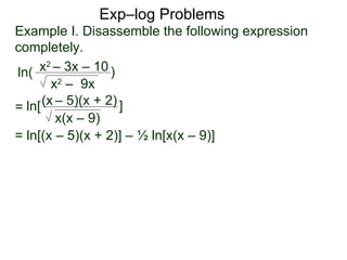 Exp–log Problems ln( Example I. Disassemble the following expression completely. x 2  – 3x – 10 x 2  –  9x ) ln[ (x   – 5)(x + 2) x(x – 9) ] = ln[(x – 5)(x + 2)] – ½ ln[x(x – 9)] = 