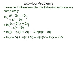 Exp–log Problems ln( Example I. Disassemble the following expression completely. x 2  – 3x – 10 x 2  –  9x ) ln[ (x   – 5)(x + 2) x(x – 9) ] = ln(x – 5) + ln(x + 2) – ln(x)/2 – ln(x – 9)/2  = ln[(x – 5)(x + 2)] – ½ ln[x(x – 9)] = 