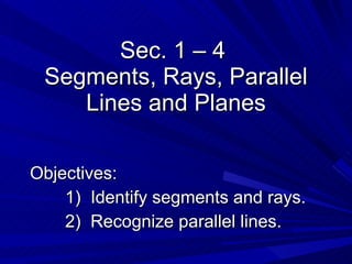 Sec. 1 – 4  Segments, Rays, Parallel Lines and Planes Objectives: 1)  Identify segments and rays. 2)  Recognize parallel lines. 