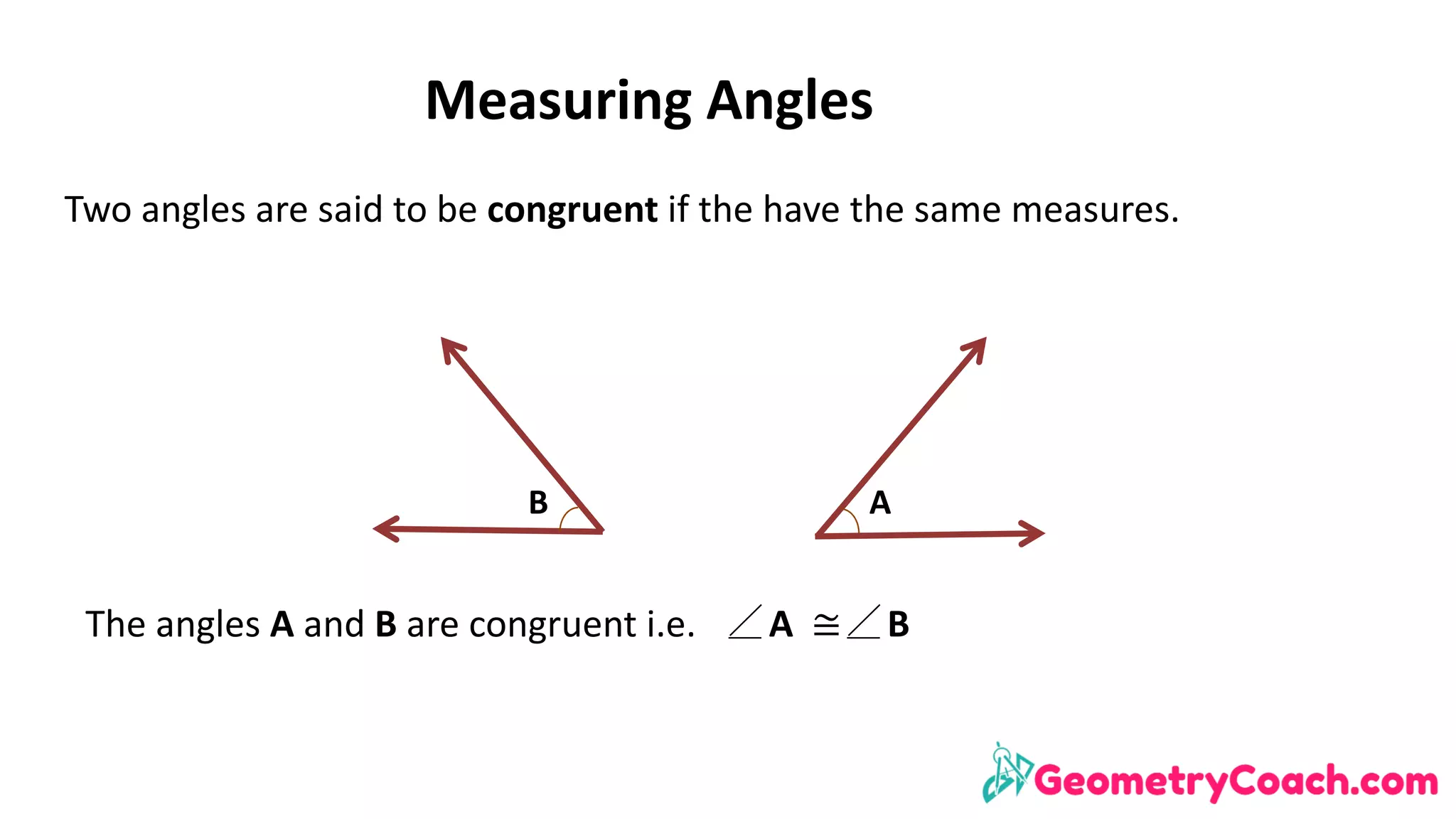 Measuring	Angles
Two	angles	are	said	to	be	congruent	if	the	have	the	same	measures.	
AB
The	angles	A	and	B	are	congruent	i.e.								A		≅ B
 