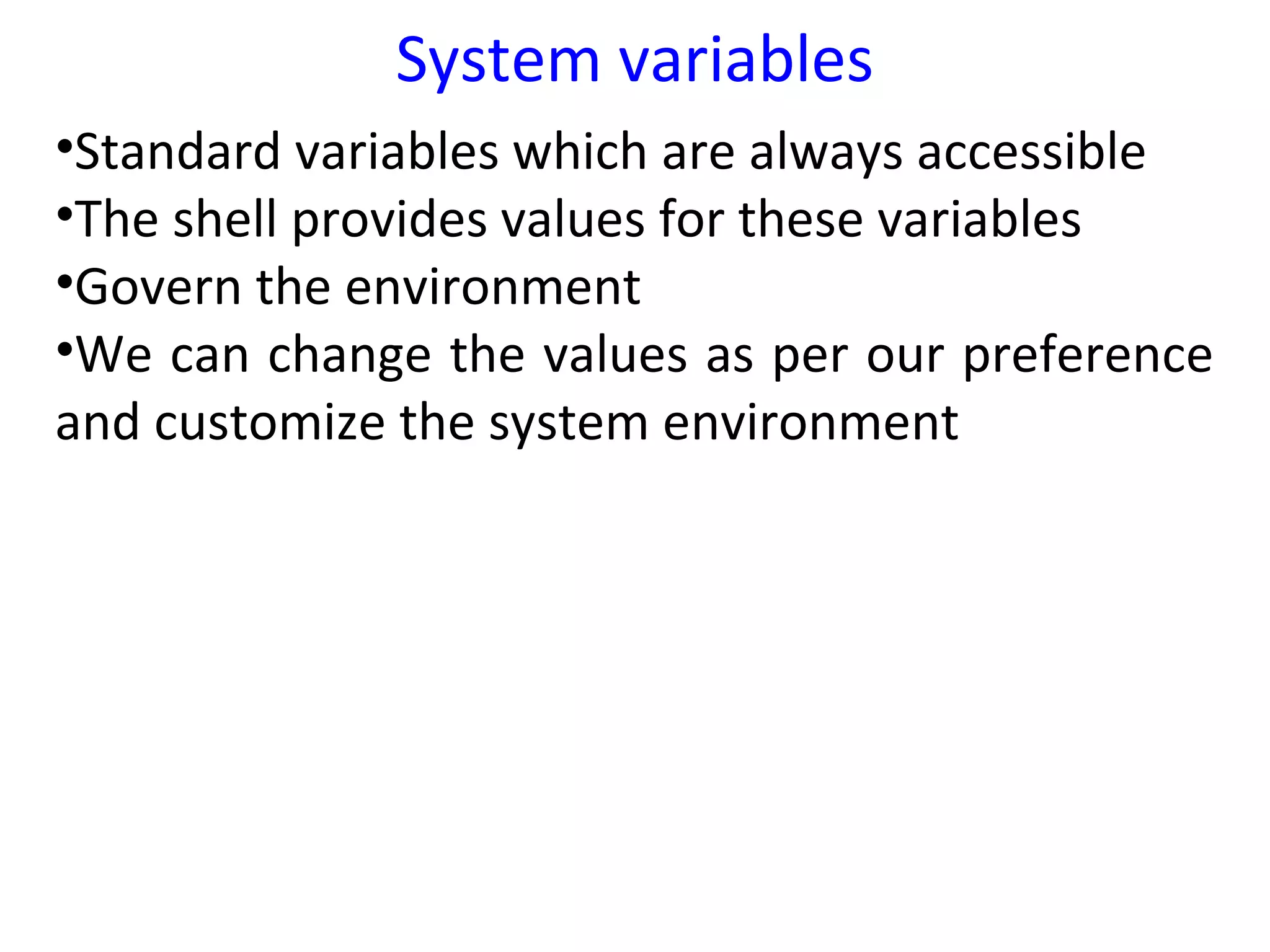 System variables
•Standard variables which are always accessible
•The shell provides values for these variables
•Govern the environment
•We can change the values as per our preference
and customize the system environment
 