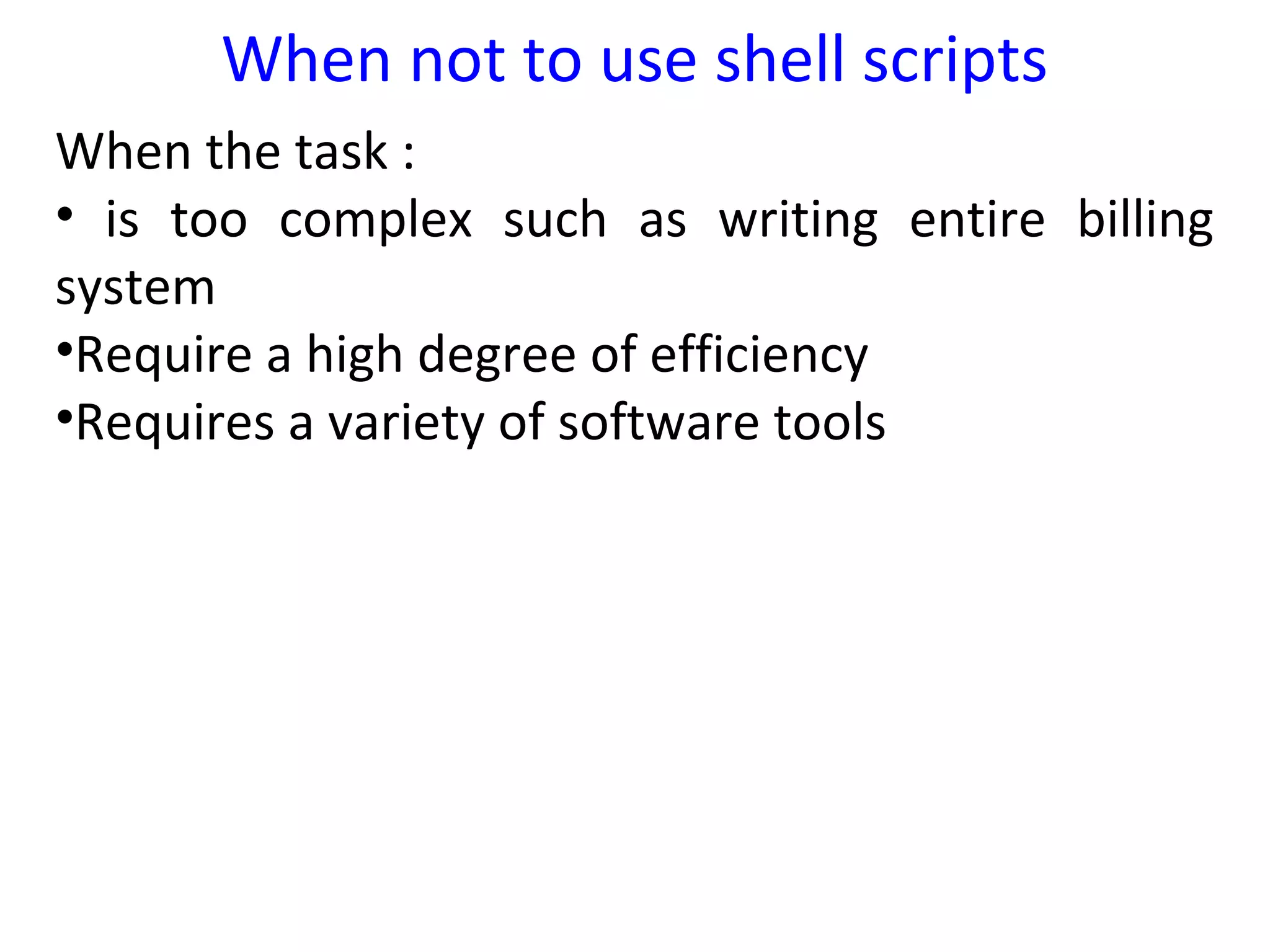 When not to use shell scripts
When the task :
• is too complex such as writing entire billing
system
•Require a high degree of efficiency
•Requires a variety of software tools
 