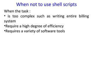 When not to use shell scripts
When the task :
• is too complex such as writing entire billing
system
•Require a high degree of efficiency
•Requires a variety of software tools
 