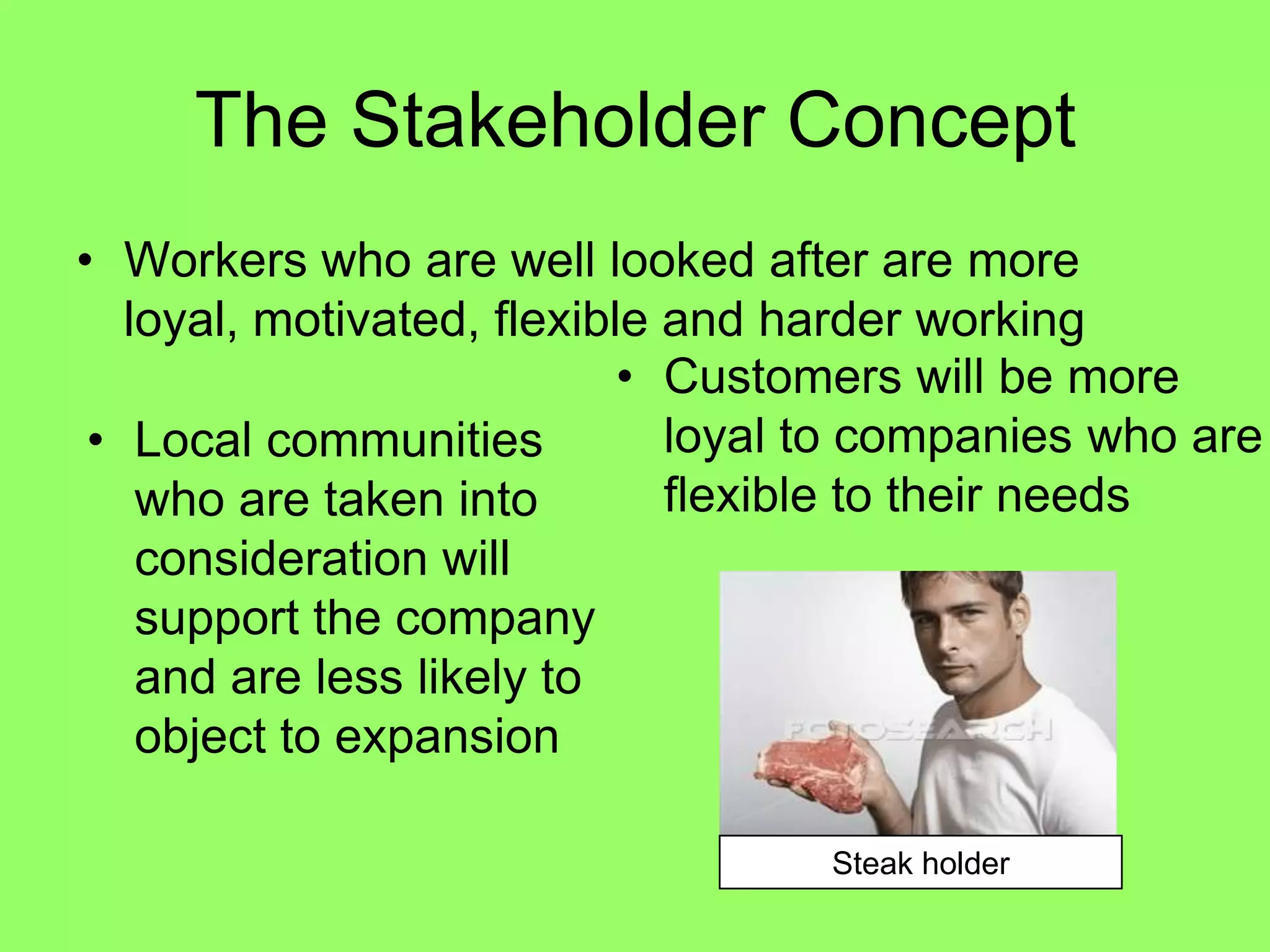 The Stakeholder ConceptSteak holderWorkers who are well looked after are more loyal, motivated, flexible and harder workingCustomers will be more loyal to companies who are flexible to their needs