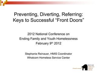 Preventing, Diverting, Referring:
Keys to Successful “Front Doors”

       2012 National Conference on
  Ending Family and Youth Homelessness
            February 9th 2012


     Stephanie Reinauer, HMIS Coordinator
      Whatcom Homeless Service Center
 