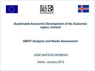 Sustainable Economic Development of the Sudurnes
                 region, Iceland



      SWOT Analysis and Needs Assessment



             JOSE MATEOS MORENO

               Ásbrú, January 2012
 