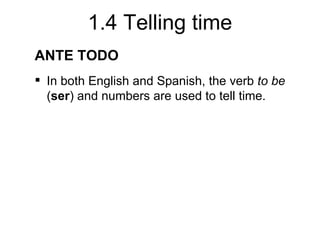 1.4 Telling time
ANTE TODO
 In both English and Spanish, the verb to be
  (ser) and numbers are used to tell time.
 