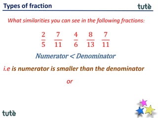 Types of fraction
What similarities you can see in the following fractions:
2
5
7
11
4
6
8
13
7
11
Numerator < Denominator
i.e is numerator is smaller than the denominator
or
 
