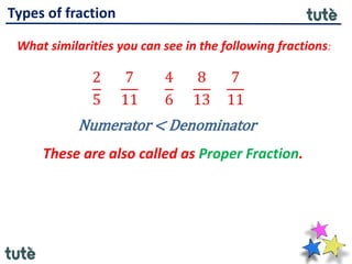 Types of fraction
What similarities you can see in the following fractions:
2
5
7
11
4
6
8
13
7
11
Numerator < Denominator
These are also called as Proper Fraction.
 