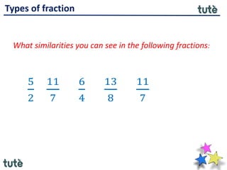 Types of fraction
What similarities you can see in the following fractions:
5
2
11
7
6
4
13
8
11
7
 