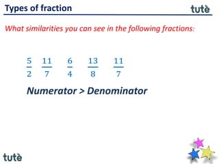 Types of fraction
What similarities you can see in the following fractions:
5
2
11
7
6
4
13
8
11
7
Numerator > Denominator
 