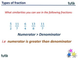 Types of fraction
What similarities you can see in the following fractions:
5
2
11
7
6
4
13
8
11
7
Numerator > Denominator
i.e numerator is greater than denominator
 