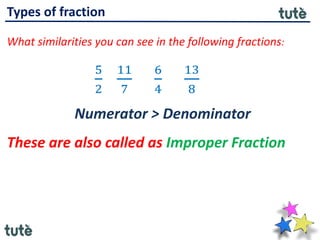Types of fraction
What similarities you can see in the following fractions:
5
2
11
7
6
4
13
8
Numerator > Denominator
These are also called as Improper Fraction
 