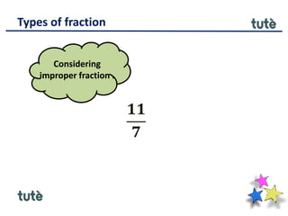 Types of fraction
𝟏𝟏
𝟕
Considering
improper fraction .
 
