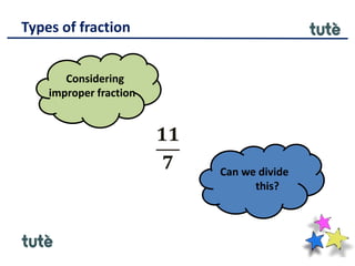 Types of fraction
𝟏𝟏
𝟕 Can we divide
this?
Considering
improper fraction .
 
