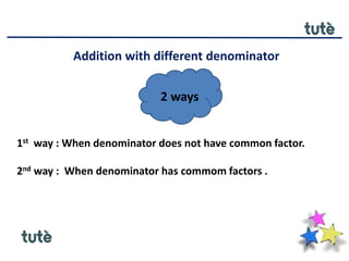 Addition with different denominator
2 ways
1st way : When denominator does not have common factor.
2nd way : When denominator has commom factors .
 