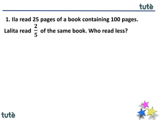1. Ila read 25 pages of a book containing 100 pages.
Lalita read
𝟐
𝟓
of the same book. Who read less?
 
