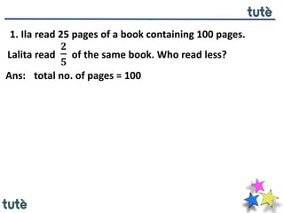1. Ila read 25 pages of a book containing 100 pages.
Lalita read
𝟐
𝟓
of the same book. Who read less?
Ans: total no. of pages = 100
 