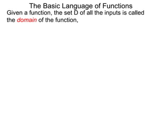 Given a function, the set D of all the inputs is called
the domain of the function,
The Basic Language of Functions
 