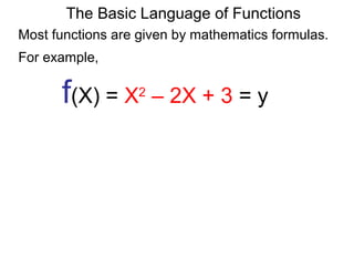 For example,
f(X) = X2
– 2X + 3 = y
The Basic Language of Functions
Most functions are given by mathematics formulas.
 